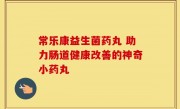 常乐康益生菌药丸 助力肠道健康改善的神奇小药丸