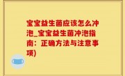 宝宝益生菌应该怎么冲泡_宝宝益生菌冲泡指南：正确方法与注意事项)