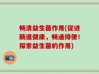 畅清益生菌作用(促进肠道健康，畅通排便！探索益生菌的作用)