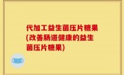 代加工益生菌压片糖果(改善肠道健康的益生菌压片糖果)