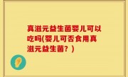 真滋元益生菌婴儿可以吃吗(婴儿可否食用真滋元益生菌？)