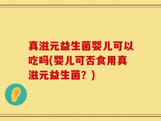 真滋元益生菌婴儿可以吃吗(婴儿可否食用真滋元益生菌？)