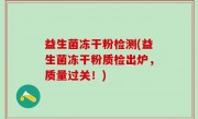 益生菌冻干粉检测(益生菌冻干粉质检出炉，质量过关！)