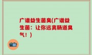 广谱益生菌臭(广谱益生菌：让你远离肠道臭气！)
