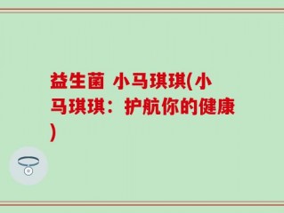 益生菌 小马琪琪(小马琪琪：护航你的健康)