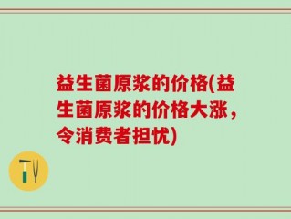 益生菌原浆的价格(益生菌原浆的价格大涨，令消费者担忧)