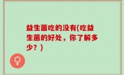 益生菌吃的没有(吃益生菌的好处，你了解多少？)