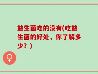 益生菌吃的没有(吃益生菌的好处，你了解多少？)