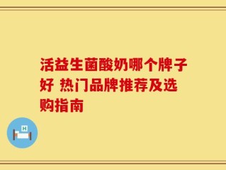 活益生菌酸奶哪个牌子好 热门品牌推荐及选购指南