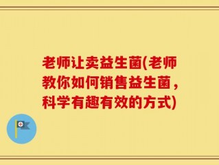 老师让卖益生菌(老师教你如何销售益生菌，科学有趣有效的方式)