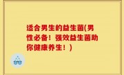 适合男生的益生菌(男性必备！强效益生菌助你健康养生！)