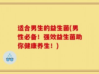 适合男生的益生菌(男性必备！强效益生菌助你健康养生！)