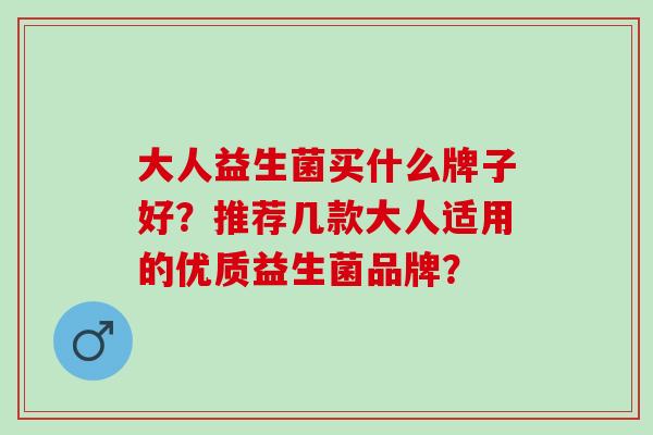 大人益生菌买什么牌子好？推荐几款大人适用的优质益生菌品牌？