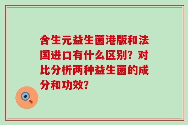 合生元益生菌港版和法国进口有什么区别？对比分析两种益生菌的成分和功效？