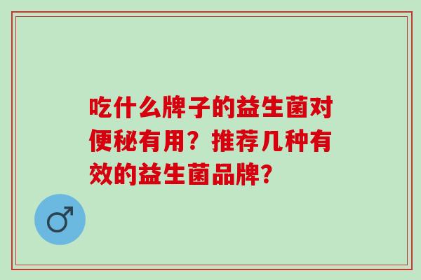 吃什么牌子的益生菌对有用？推荐几种有效的益生菌品牌？