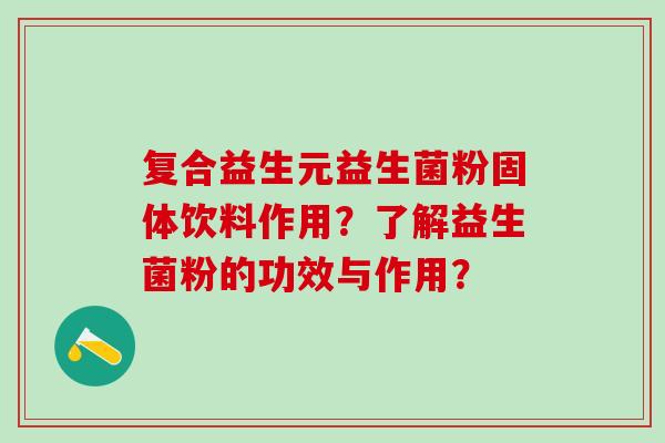 复合益生元益生菌粉固体饮料作用？了解益生菌粉的功效与作用？