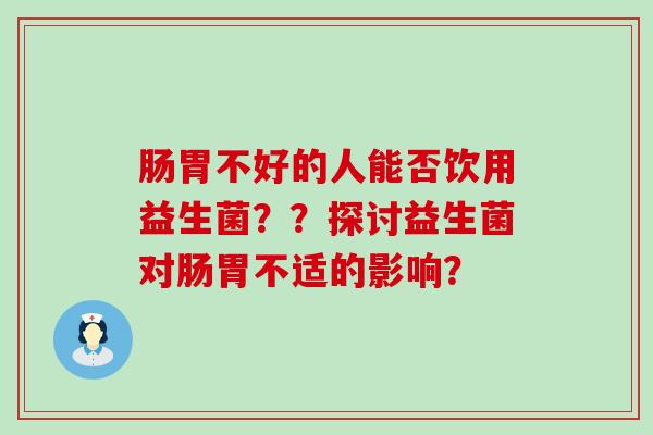 肠胃不好的人能否饮用益生菌？？探讨益生菌对肠胃不适的影响？
