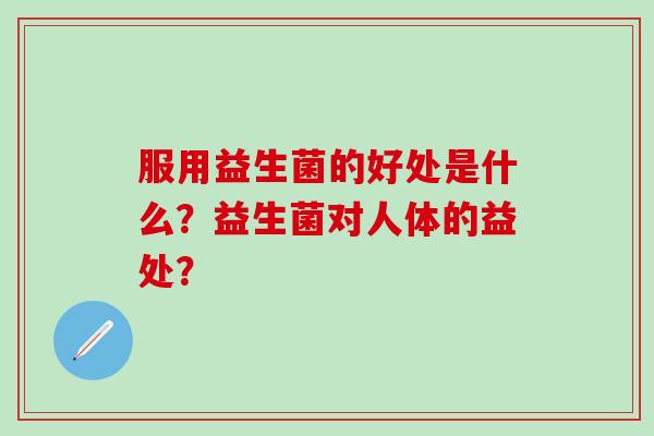 服用益生菌的好处是什么？益生菌对人体的益处？