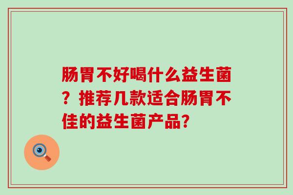 肠胃不好喝什么益生菌？推荐几款适合肠胃不佳的益生菌产品？