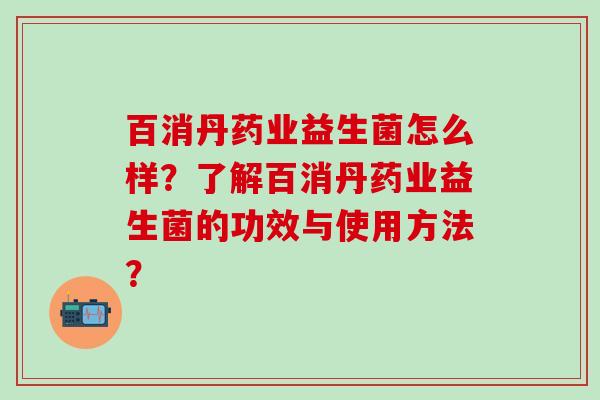 百消丹药业益生菌怎么样？了解百消丹药业益生菌的功效与使用方法？