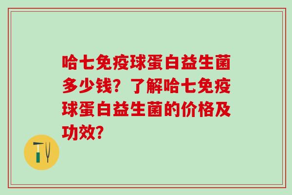 哈七球蛋白益生菌多少钱？了解哈七球蛋白益生菌的价格及功效？