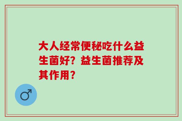 大人经常吃什么益生菌好？益生菌推荐及其作用？