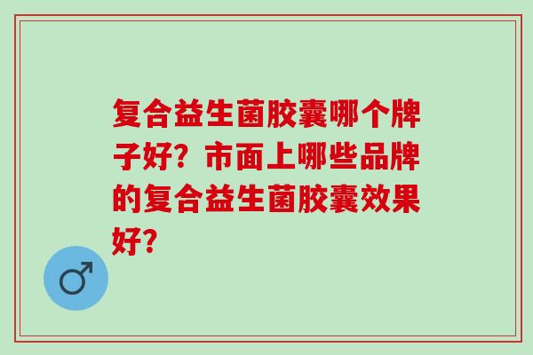 复合益生菌胶囊哪个牌子好？市面上哪些品牌的复合益生菌胶囊效果好？