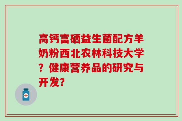 高钙富硒益生菌配方羊奶粉西北农林科技大学？健康营养品的研究与开发？