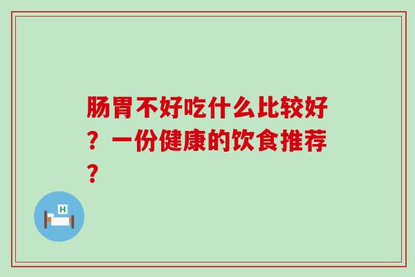 肠胃不好吃什么比较好？一份健康的饮食推荐？