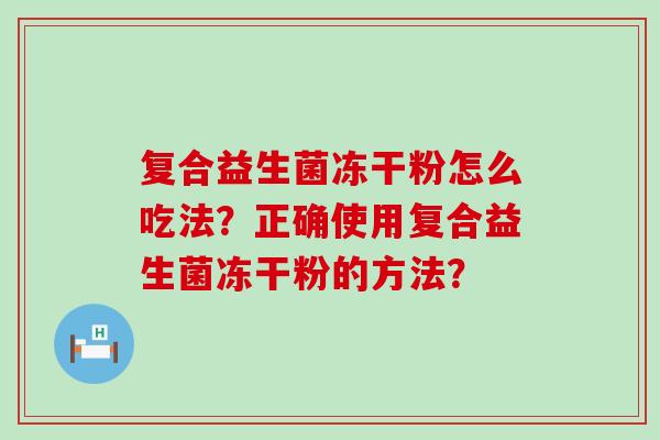 复合益生菌冻干粉怎么吃法？正确使用复合益生菌冻干粉的方法？