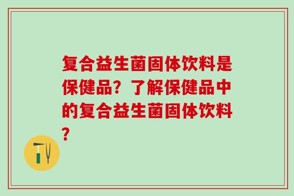 复合益生菌固体饮料是保健品？了解保健品中的复合益生菌固体饮料？