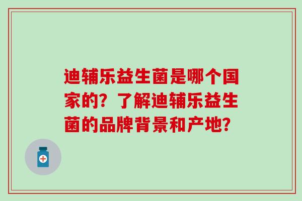 迪辅乐益生菌是哪个国家的？了解迪辅乐益生菌的品牌背景和产地？