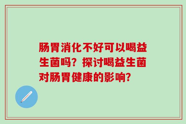 肠胃消化不好可以喝益生菌吗？探讨喝益生菌对肠胃健康的影响？