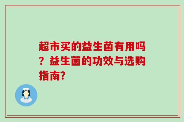 超市买的益生菌有用吗？益生菌的功效与选购指南？
