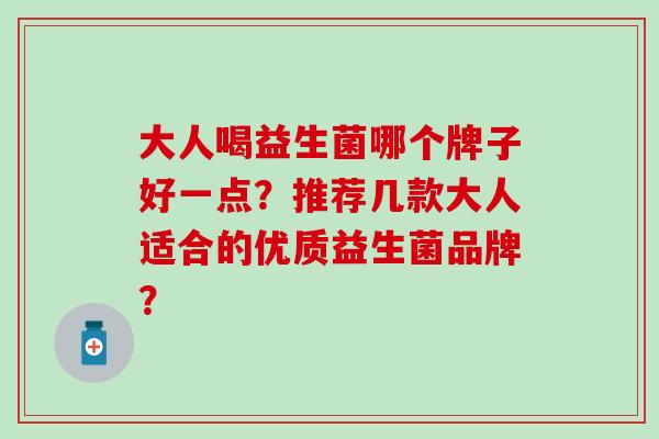 大人喝益生菌哪个牌子好一点?推荐几款大人适合的优质益生菌品牌? 大人喝益生菌哪个牌子好一点?推荐几款大人适合的优质益生菌品牌?
