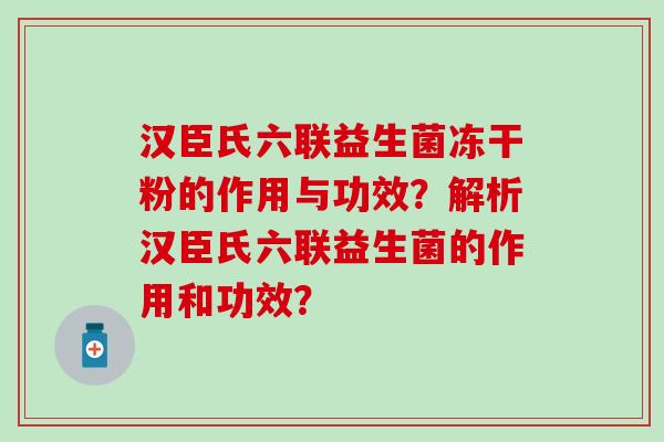汉臣氏六联益生菌冻干粉的作用与功效？解析汉臣氏六联益生菌的作用和功效？