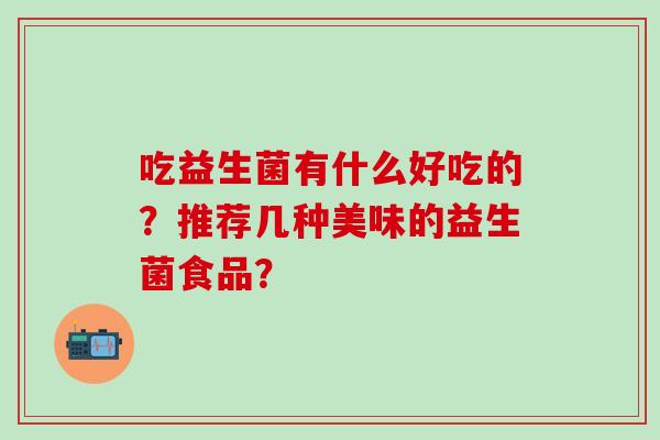 吃益生菌有什么好吃的？推荐几种美味的益生菌食品？
