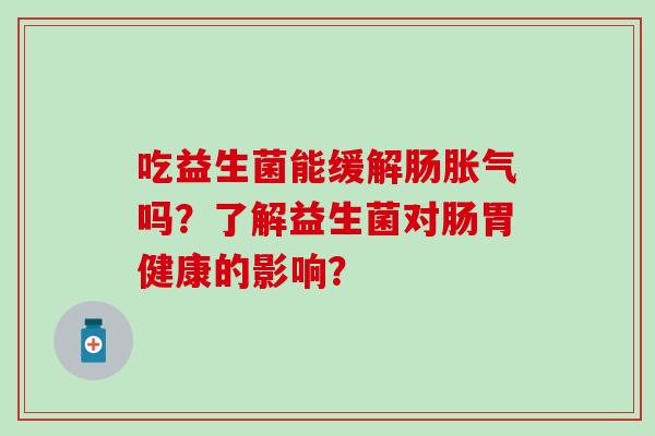 吃益生菌能缓解肠吗？了解益生菌对肠胃健康的影响？