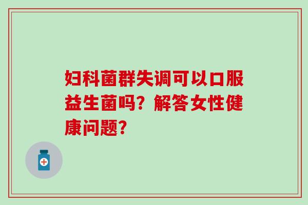 菌群失调可以口服益生菌吗？解答女性健康问题？
