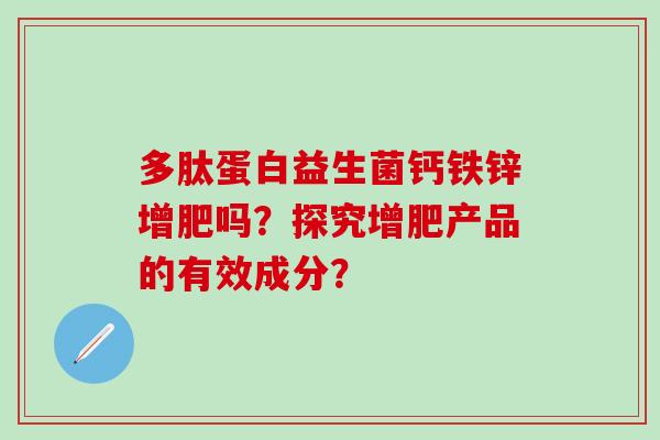 多肽蛋白益生菌钙铁锌增肥吗？探究增肥产品的有效成分？