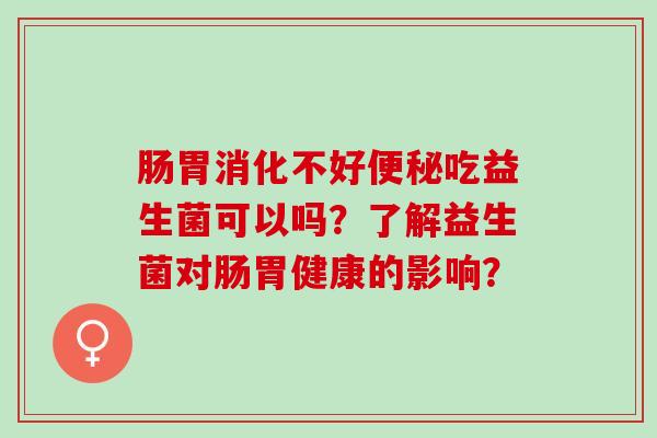 肠胃消化不好吃益生菌可以吗？了解益生菌对肠胃健康的影响？