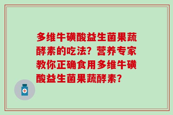 多维牛磺酸益生菌果蔬酵素的吃法？营养专家教你正确食用多维牛磺酸益生菌果蔬酵素？
