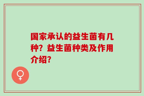 国家承认的益生菌有几种？益生菌种类及作用介绍？