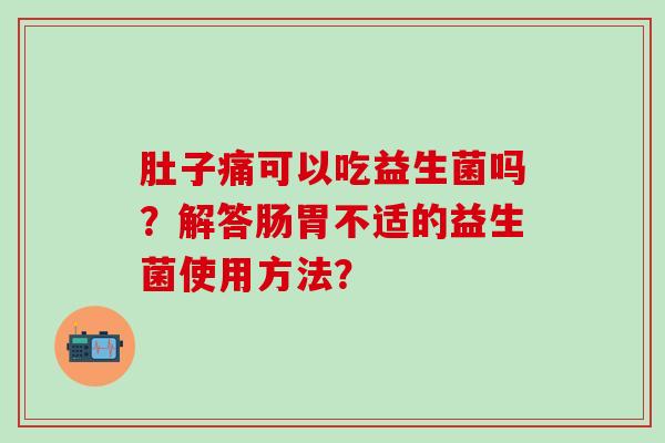 肚子痛可以吃益生菌吗？解答肠胃不适的益生菌使用方法？