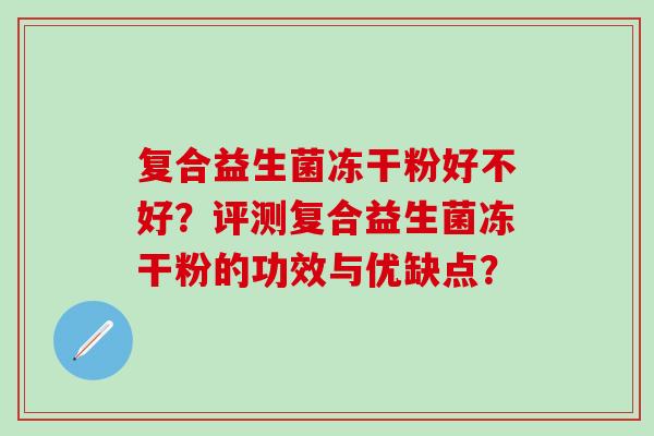 复合益生菌冻干粉好不好？评测复合益生菌冻干粉的功效与优缺点？