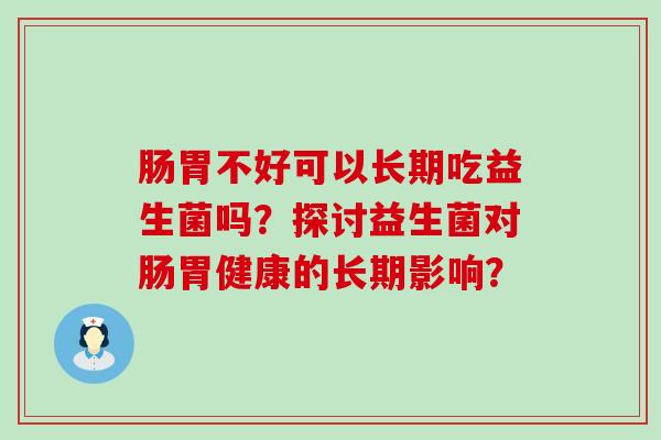 肠胃不好可以长期吃益生菌吗?探讨益生菌对肠胃健康的长期影响? 肠胃不好可以长期吃益生菌吗?探讨益生菌对肠胃健康的长期影响?