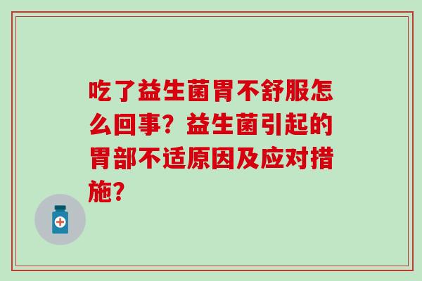 吃了益生菌胃不舒服怎么回事？益生菌引起的胃部不适原因及应对措施？