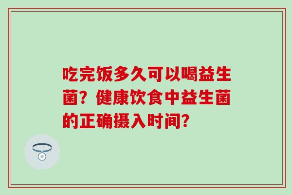 吃完饭多久可以喝益生菌？健康饮食中益生菌的正确摄入时间？