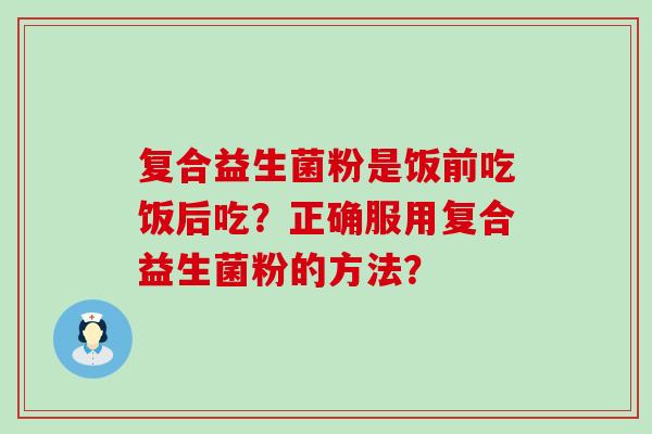 复合益生菌粉是饭前吃饭后吃？正确服用复合益生菌粉的方法？