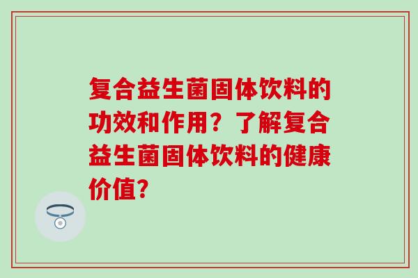 复合益生菌固体饮料的功效和作用？了解复合益生菌固体饮料的健康价值？